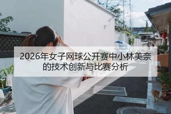 2026年女子网球公开赛中小林美奈的技术创新与比赛分析