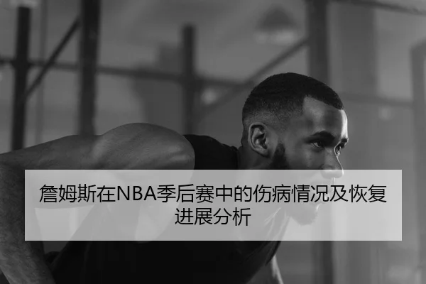 詹姆斯在NBA季后赛中的伤病情况及恢复进展分析