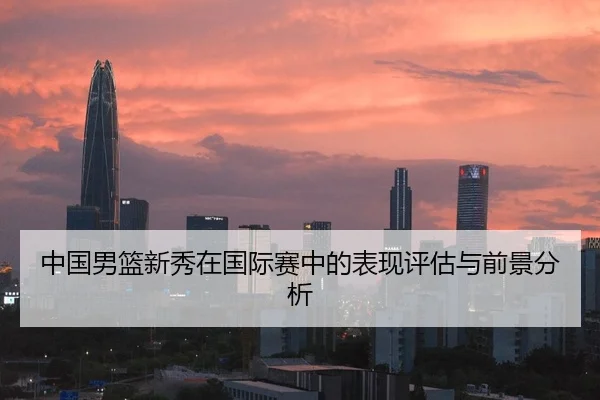 中国男篮新秀在国际赛中的表现评估与前景分析