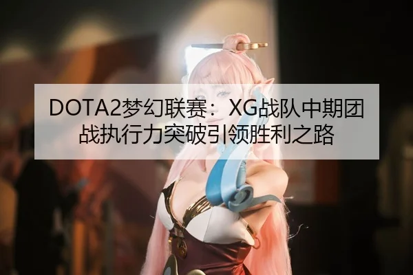 DOTA2梦幻联赛：XG战队中期团战执行力突破引领胜利之路