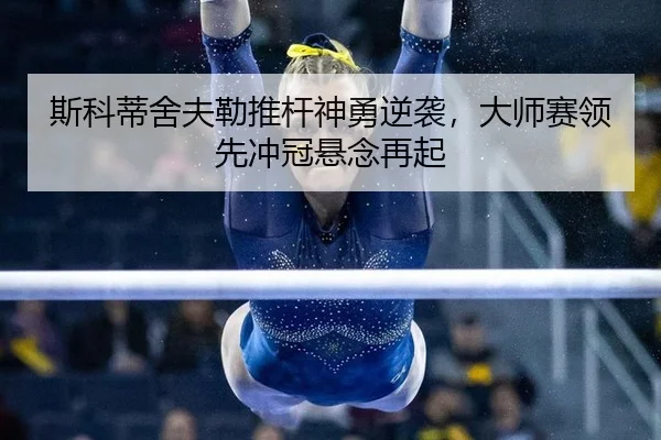 斯科蒂舍夫勒推杆神勇逆袭，大师赛领先冲冠悬念再起