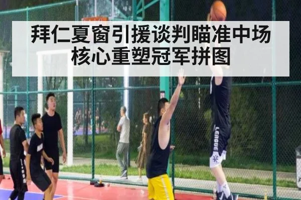 拜仁夏窗引援谈判瞄准中场核心重塑冠军拼图