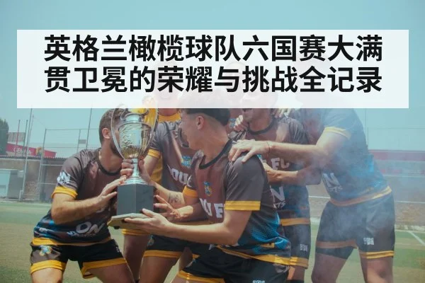 英格兰橄榄球队六国赛大满贯卫冕的荣耀与挑战全记录
