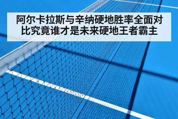 阿尔卡拉斯与辛纳硬地胜率全面对比究竟谁才是未来硬地王者霸主