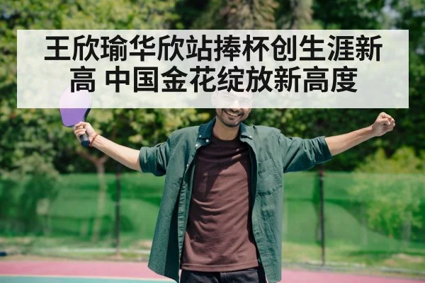 王欣瑜华欣站捧杯创生涯新高 中国金花绽放新高度