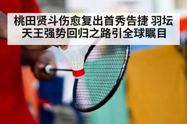 桃田贤斗伤愈复出首秀告捷 羽坛天王强势回归之路引全球瞩目