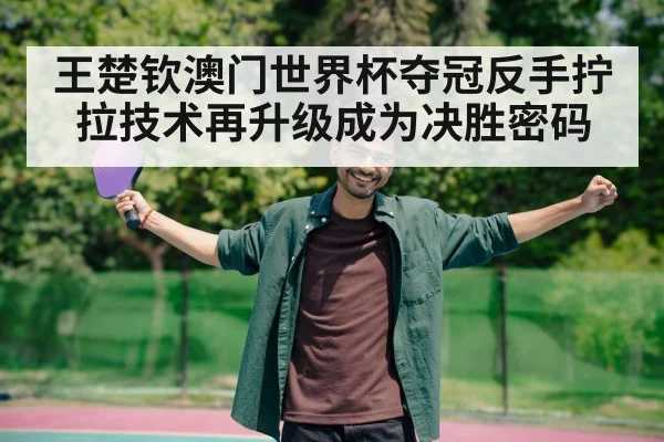 王楚钦澳门世界杯夺冠反手拧拉技术再升级成为决胜密码