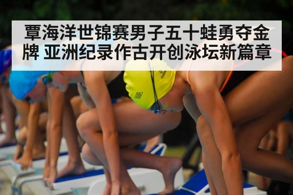 覃海洋世锦赛男子五十蛙勇夺金牌 亚洲纪录作古开创泳坛新篇章
