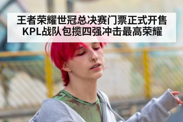 王者荣耀世冠总决赛门票正式开售 KPL战队包揽四强冲击最高荣耀