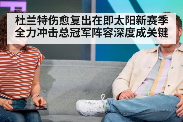 杜兰特伤愈复出在即太阳新赛季全力冲击总冠军阵容深度成关键